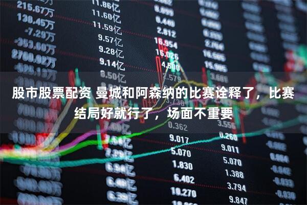 股市股票配资 曼城和阿森纳的比赛诠释了,比赛结局好就行了,场面不重要
