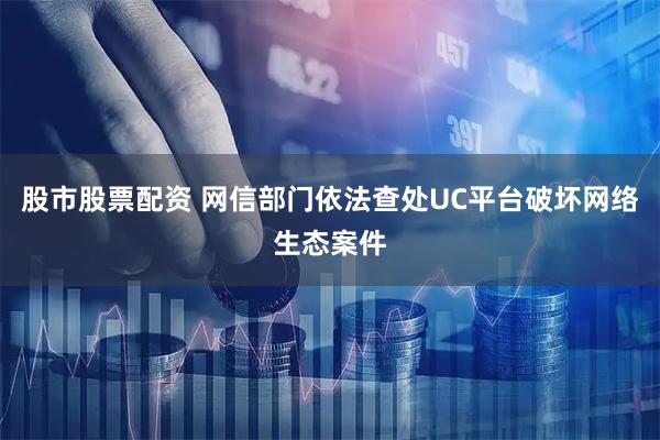 股市股票配资 网信部门依法查处UC平台破坏网络生态案件