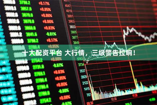 十大配资平台 大行情,三级警告拉响!