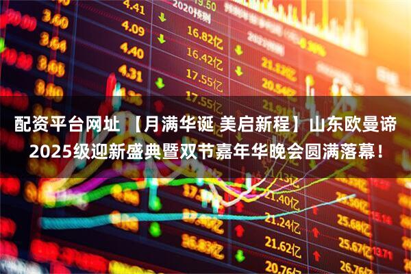 配资平台网址 【月满华诞 美启新程】山东欧曼谛2025级迎新盛典暨双节嘉年华晚会圆满落幕!