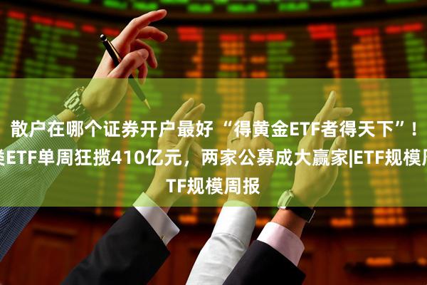 散户在哪个证券开户最好 “得黄金ETF者得天下”!这类ETF单周狂揽410亿元,两家公募成大赢家|ETF规模周报