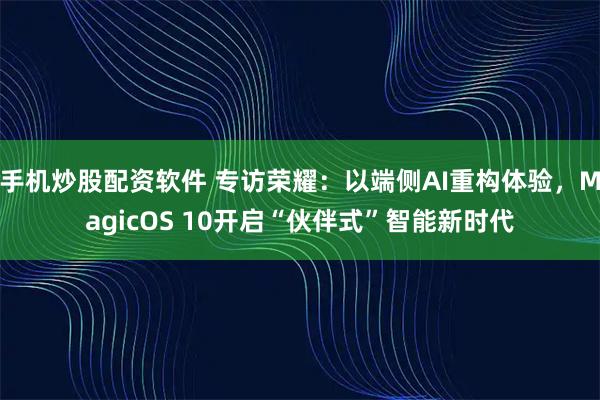手机炒股配资软件 专访荣耀：以端侧AI重构体验，MagicOS 10开启“伙伴式”智能新时代