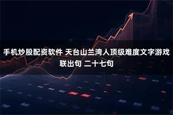 手机炒股配资软件 天台山兰湾人顶级难度文字游戏联出句 二十七句