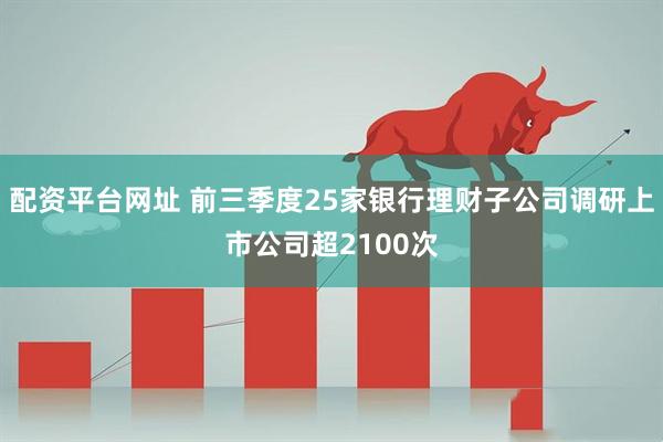 配资平台网址 前三季度25家银行理财子公司调研上市公司超2100次