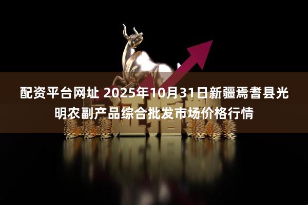 配资平台网址 2025年10月31日新疆焉耆县光明农副产品综合批发市场价格行情