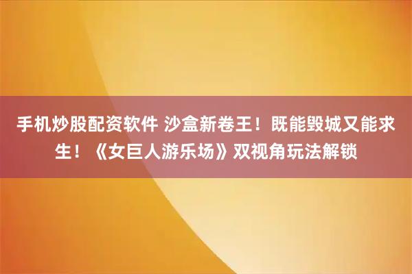 手机炒股配资软件 沙盒新卷王！既能毁城又能求生！《女巨人游乐场》双视角玩法解锁
