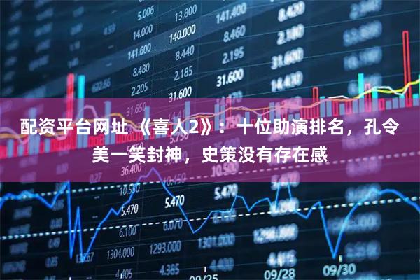 配资平台网址 《喜人2》：十位助演排名，孔令美一笑封神，史策没有存在感