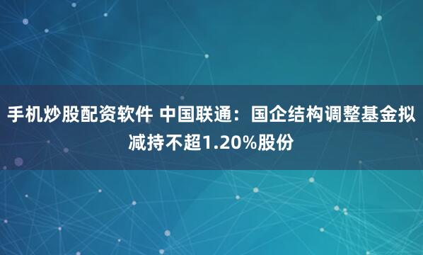 手机炒股配资软件 中国联通：国企结构调整基金拟减持不超1.20%股份