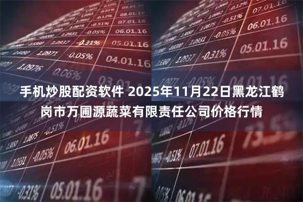 手机炒股配资软件 2025年11月22日黑龙江鹤岗市万圃源蔬菜有限责任公司价格行情