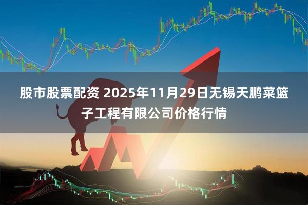 股市股票配资 2025年11月29日无锡天鹏菜篮子工程有限公司价格行情