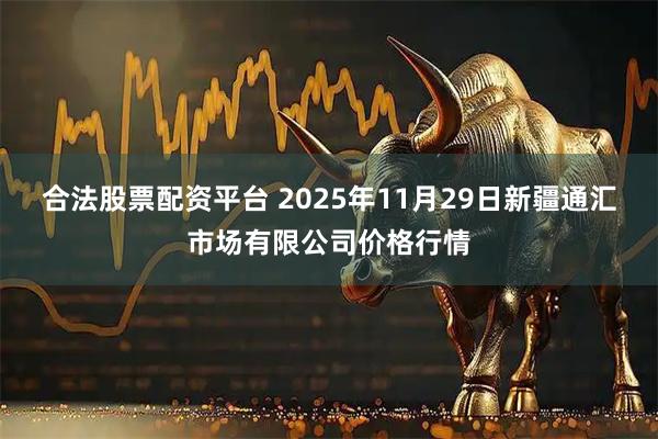 合法股票配资平台 2025年11月29日新疆通汇市场有限公司价格行情