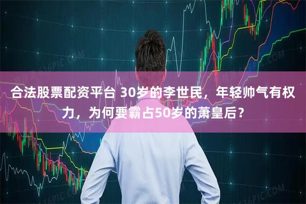 合法股票配资平台 30岁的李世民,年轻帅气有权力,为何要霸占50岁的萧皇后?