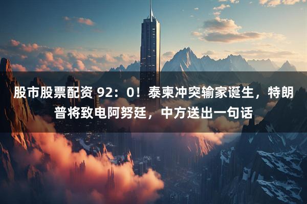 股市股票配资 92:0!泰柬冲突输家诞生,特朗普将致电阿努廷,中方送出一句话