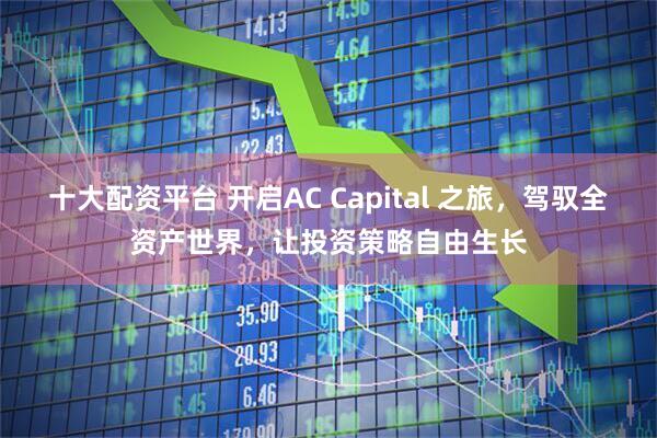 十大配资平台 开启AC Capital 之旅，驾驭全资产世界，让投资策略自由生长