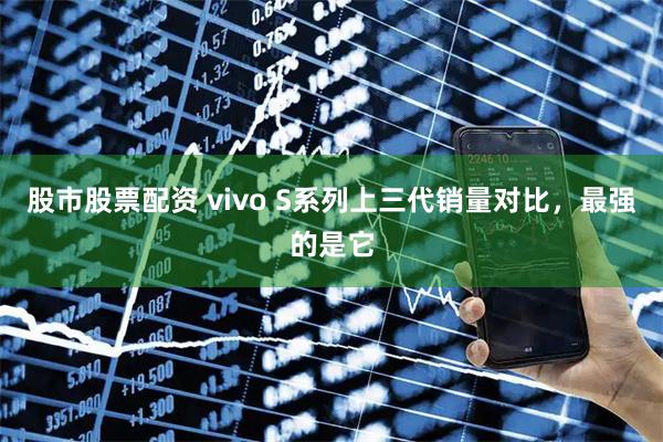 股市股票配资 vivo S系列上三代销量对比，最强的是它
