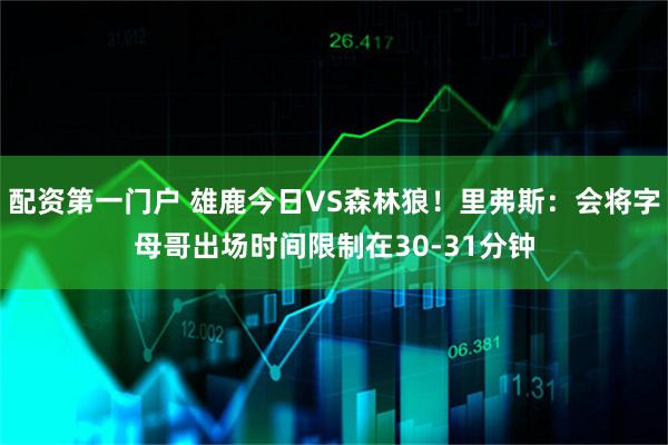 配资第一门户 雄鹿今日VS森林狼！里弗斯：会将字母哥出场时间限制在30-31分钟