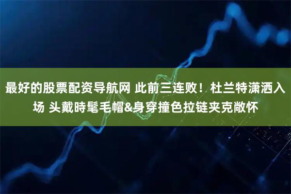 最好的股票配资导航网 此前三连败！杜兰特潇洒入场 头戴時髦毛帽&身穿撞色拉链夹克敞怀