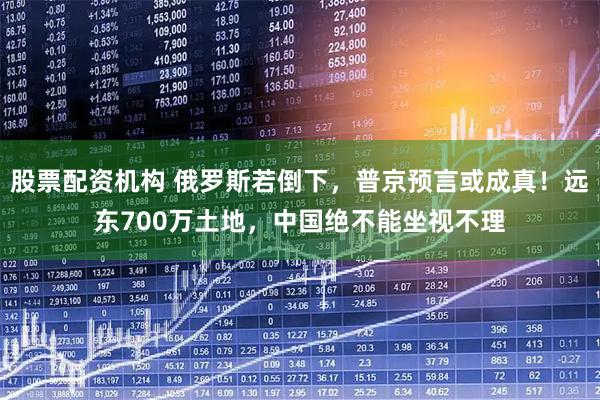 股票配资机构 俄罗斯若倒下，普京预言或成真！远东700万土地，中国绝不能坐视不理
