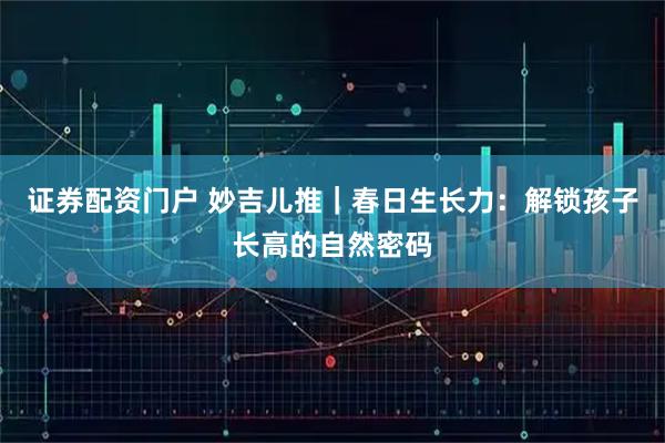 证券配资门户 妙吉儿推｜春日生长力：解锁孩子长高的自然密码