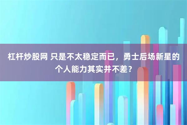 杠杆炒股网 只是不太稳定而已，勇士后场新星的个人能力其实并不差？