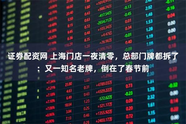 证劵配资网 上海门店一夜清零，总部门牌都拆了：又一知名老牌，倒在了春节前