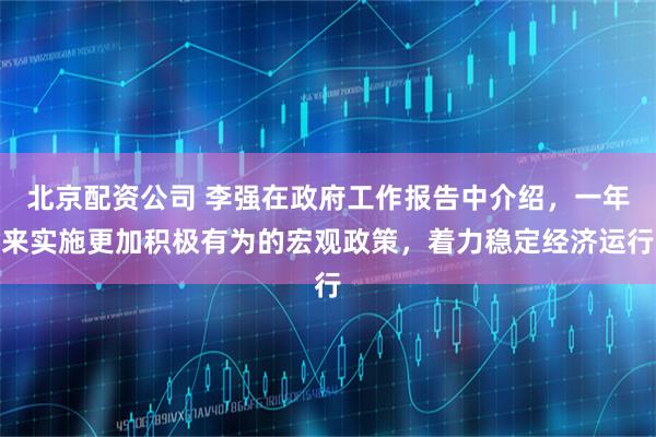 北京配资公司 李强在政府工作报告中介绍，一年来实施更加积极有为的宏观政策，着力稳定经济运行