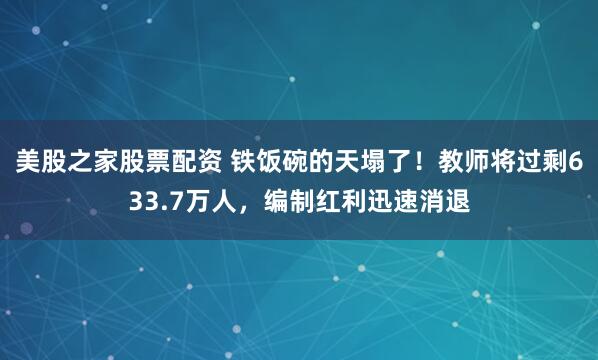 美股之家股票配资 铁饭碗的天塌了！教师将过剩633.7万人，编制红利迅速消退