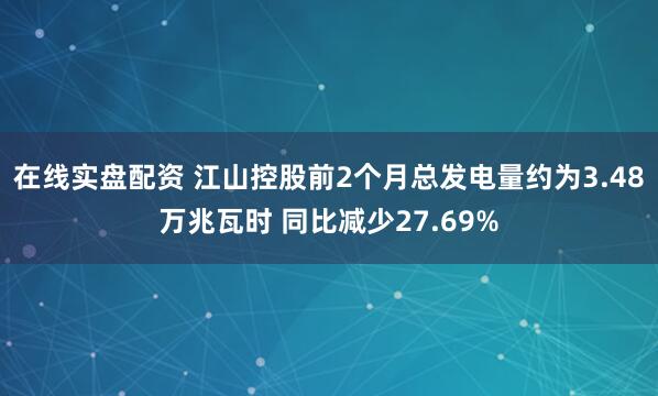 在线实盘配资 江山控股前2个月总发电量约为3.48万兆瓦时 同比减少27.69%