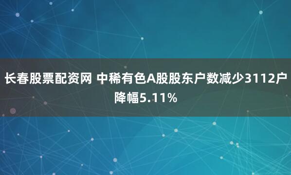 长春股票配资网 中稀有色A股股东户数减少3112户降幅5.11%