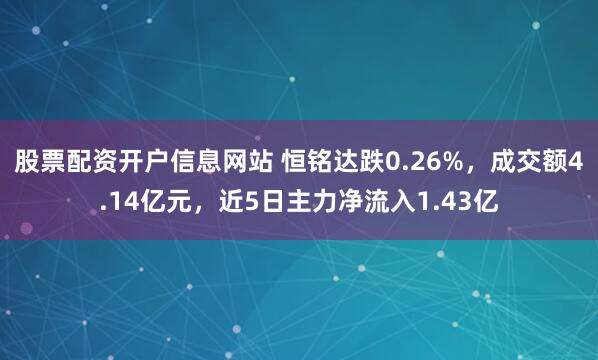 股票配资开户信息网站 恒铭达跌0.26%，成交额4.14亿元，近5日主力净流入1.43亿