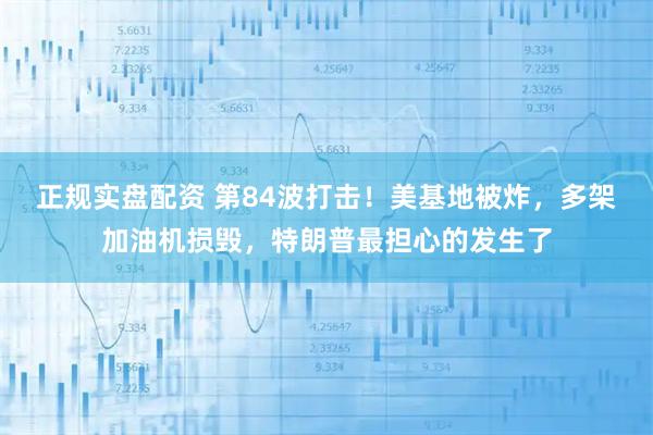 正规实盘配资 第84波打击！美基地被炸，多架加油机损毁，特朗普最担心的发生了