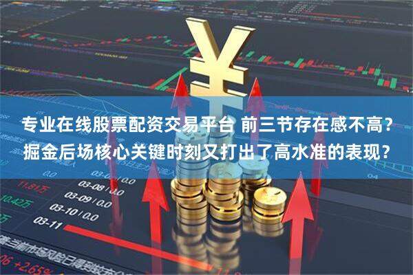专业在线股票配资交易平台 前三节存在感不高？掘金后场核心关键时刻又打出了高水准的表现？