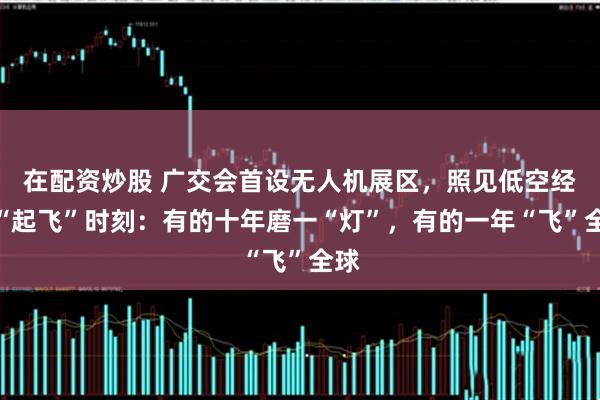 在配资炒股 广交会首设无人机展区，照见低空经济“起飞”时刻：有的十年磨一“灯”，有的一年“飞”全球