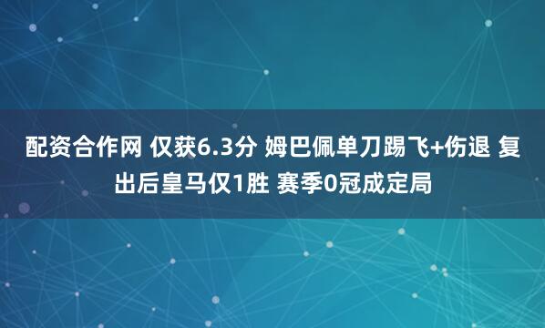 配资合作网 仅获6.3分 姆巴佩单刀踢飞+伤退 复出后皇马仅1胜 赛季0冠成定局