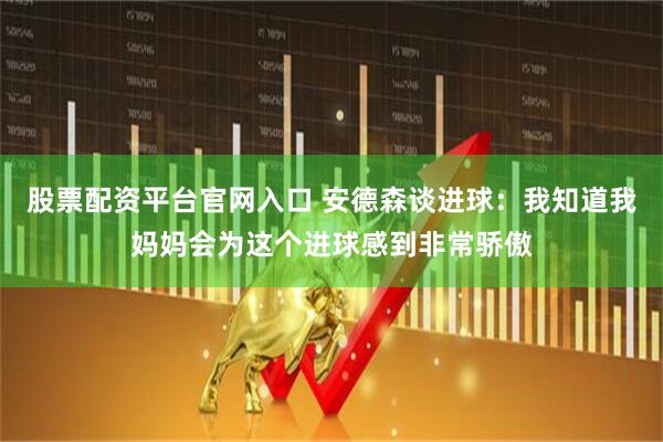 股票配资平台官网入口 安德森谈进球：我知道我妈妈会为这个进球感到非常骄傲