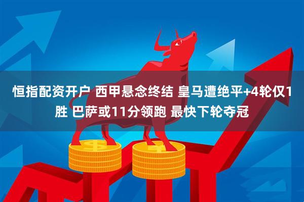 恒指配资开户 西甲悬念终结 皇马遭绝平+4轮仅1胜 巴萨或11分领跑 最快下轮夺冠
