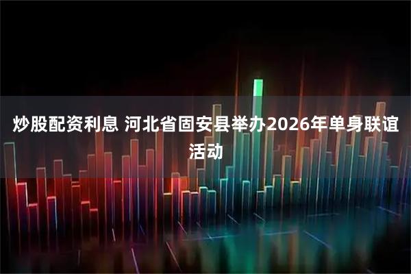 炒股配资利息 河北省固安县举办2026年单身联谊活动
