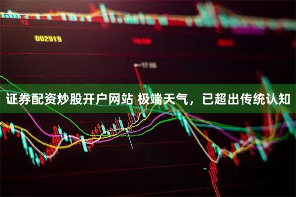 证券配资炒股开户网站 极端天气，已超出传统认知