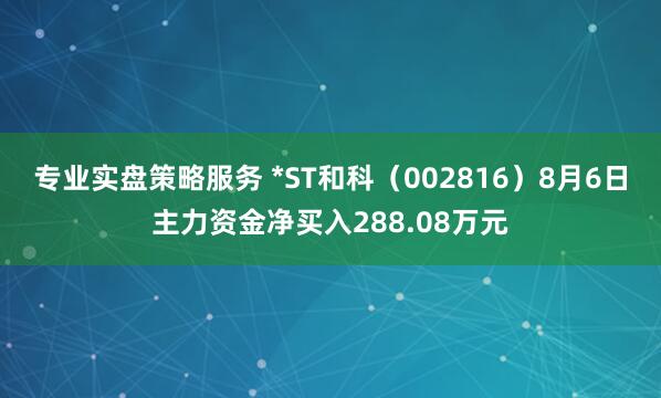 专业实盘策略服务 *ST和科（002816）8月6日主力资金净买入288.08万元